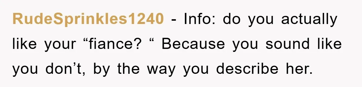RudeSprinkles1240 - Info: do you actually like your “fiance? “ Because you sound like you don’t, by the way you describe her.