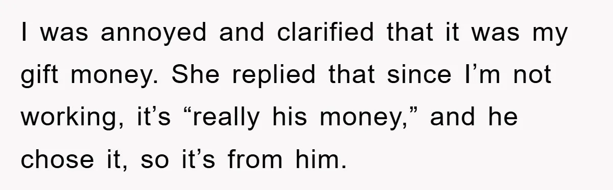 I was annoyed and clarified that it was my gift money. She replied that since I’m not working, it’s “really his money,” and he chose it, so it’s from him.