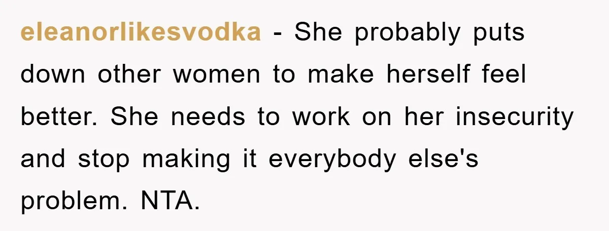 eleanorlikesvodka − She probably puts down other women to make herself feel better. She needs to work on her insecurity and stop making it everybody else's problem. NTA.