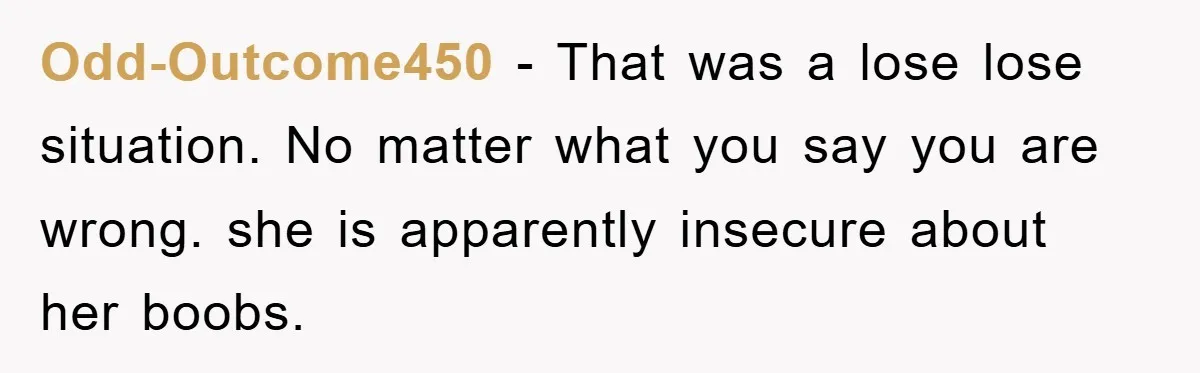 Odd-Outcome450 − That was a lose lose situation. No matter what you say you are wrong. she is apparently insecure about her boobs.