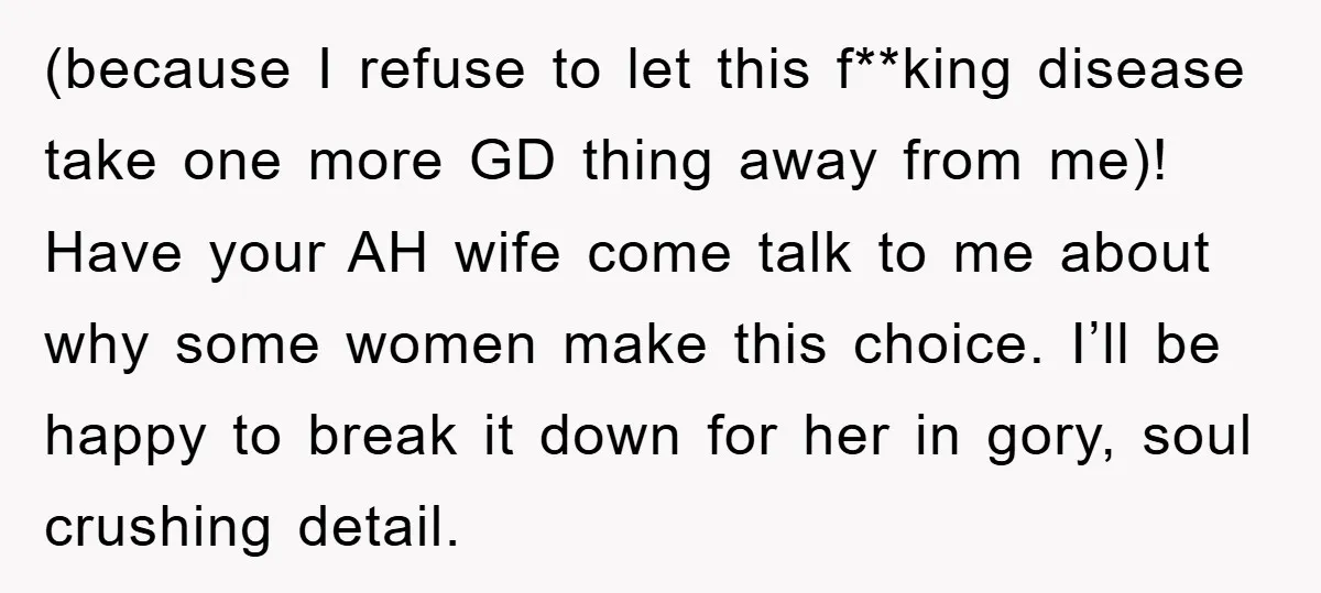 (because I refuse to let this f**king disease take one more GD thing away from me)! Have your AH wife come talk to me about why some women make this...