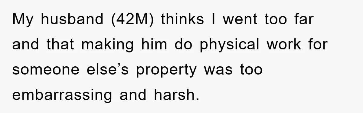 My husband (42M) thinks I went too far and that making him do physical work for someone else’s property was too embarrassing and harsh.