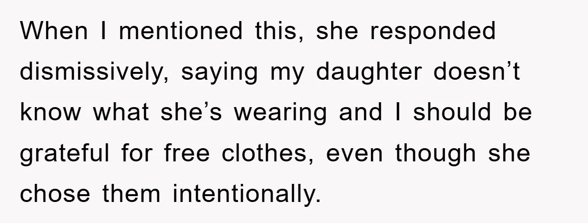 When I mentioned this, she responded dismissively, saying my daughter doesn’t know what she’s wearing and I should be grateful for free clothes, even though she chose them intentionally.