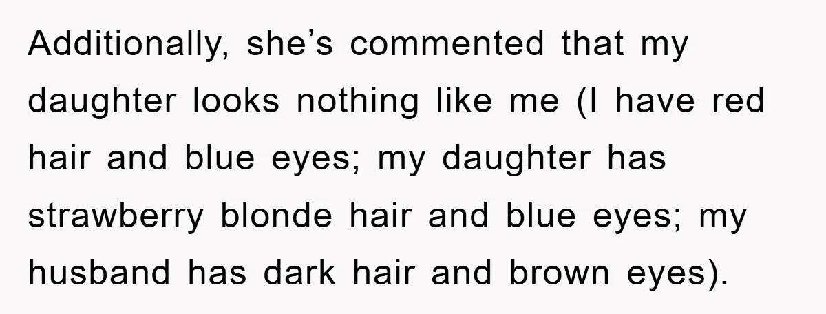 Additionally, she’s commented that my daughter looks nothing like me (I have red hair and blue eyes; my daughter has strawberry blonde hair and blue eyes; my husband has dark...