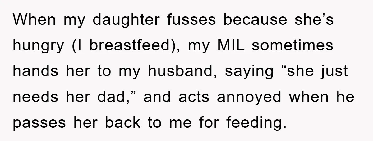 When my daughter fusses because she’s hungry (I breastfeed), my MIL sometimes hands her to my husband, saying “she just needs her dad,” and acts annoyed when he passes her...