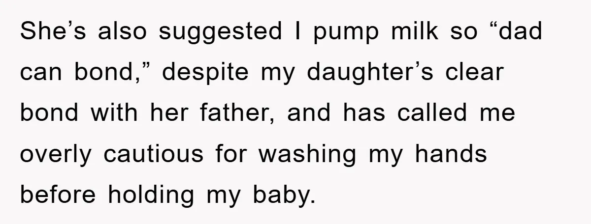 She’s also suggested I pump milk so “dad can bond,” despite my daughter’s clear bond with her father, and has called me overly cautious for washing my hands before holding...