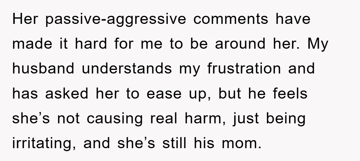 Her passive-aggressive comments have made it hard for me to be around her. My husband understands my frustration and has asked her to ease up, but he feels she’s not...
