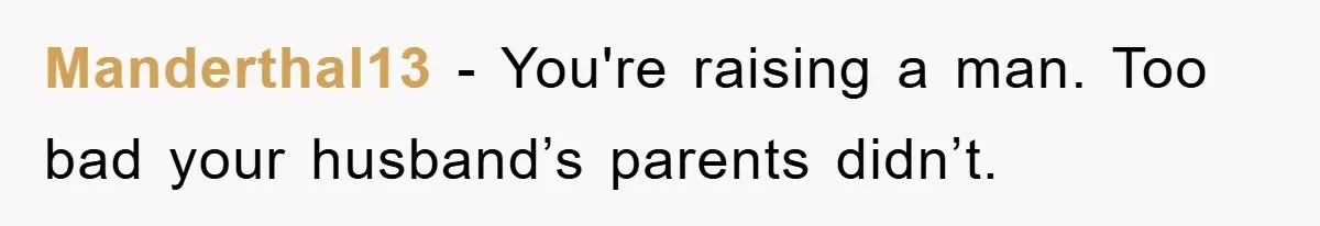 Manderthal13 − You're raising a man. Too bad your husband’s parents didn’t.