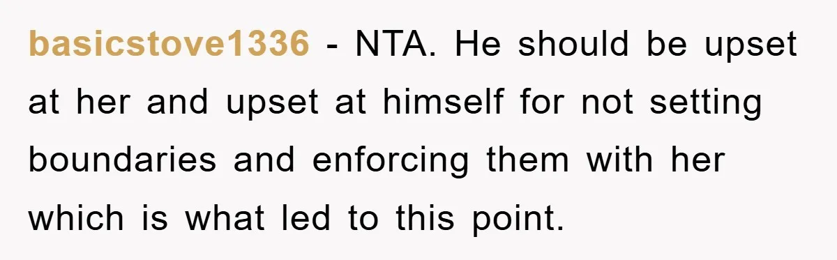 basicstove1336 − NTA. He should be upset at her and upset at himself for not setting boundaries and enforcing them with her which is what led to this point.