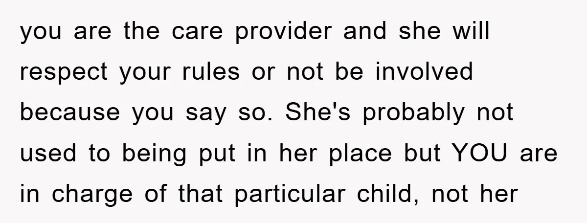 you are the care provider and she will respect your rules or not be involved because you say so. She's probably not used to being put in her place but...