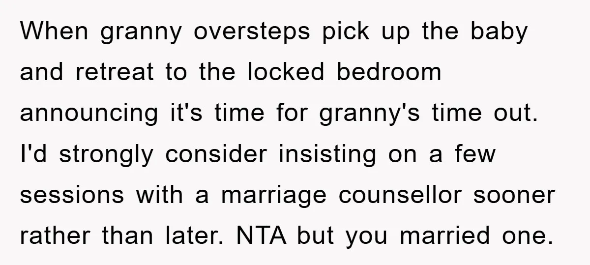 When granny oversteps pick up the baby and retreat to the locked bedroom announcing it's time for granny's time out. I'd strongly consider insisting on a few sessions with a...