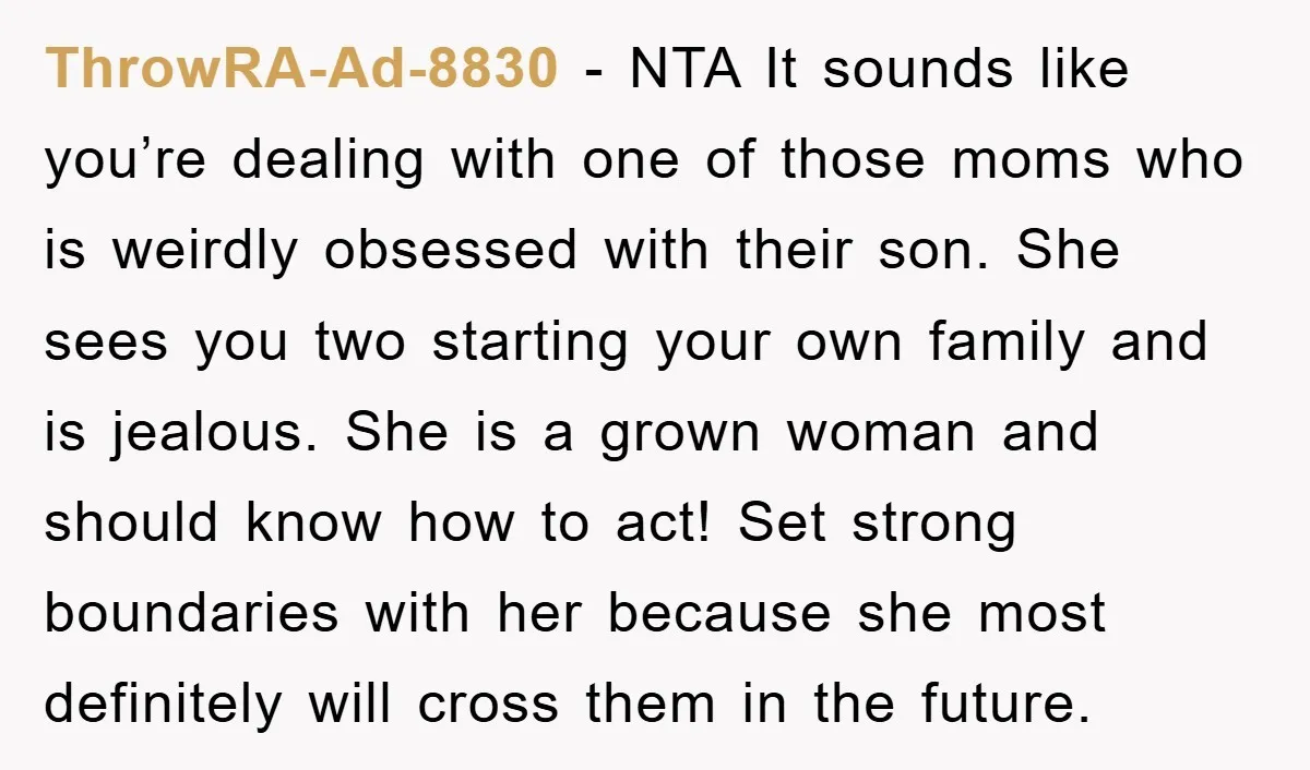 ThrowRA-Ad-8830 − NTA It sounds like you’re dealing with one of those moms who is weirdly obsessed with their son. She sees you two starting your own family and is...