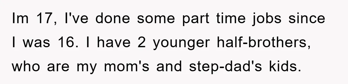 Im 17, I've done some part time jobs since I was 16. I have 2 younger half-brothers, who are my mom's and step-dad's kids.