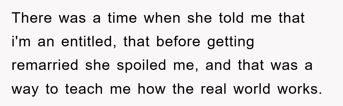 There was a time when she told me that i'm an entitled, that before getting remarried she spoiled me, and that was a way to teach me how the real...