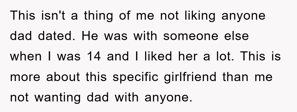 This isn't a thing of me not liking anyone dad dated. He was with someone else when I was 14 and I liked her a lot. This is more about...
