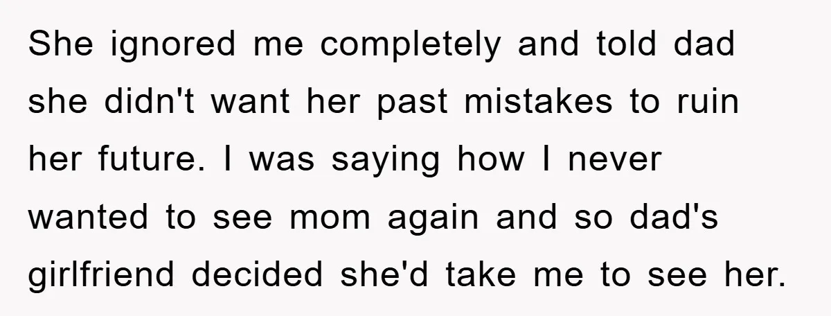 She ignored me completely and told dad she didn't want her past mistakes to ruin her future. I was saying how I never wanted to see mom again and so...