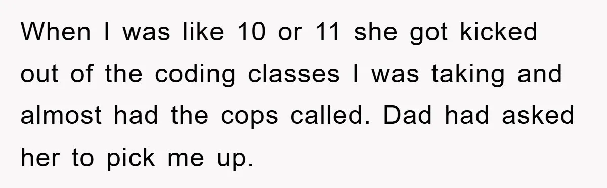 When I was like 10 or 11 she got kicked out of the coding classes I was taking and almost had the cops called. Dad had asked her to pick...