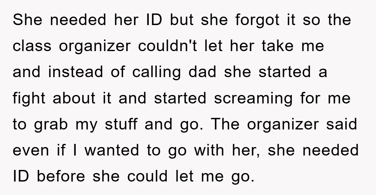 She needed her ID but she forgot it so the class organizer couldn't let her take me and instead of calling dad she started a fight about it and started...