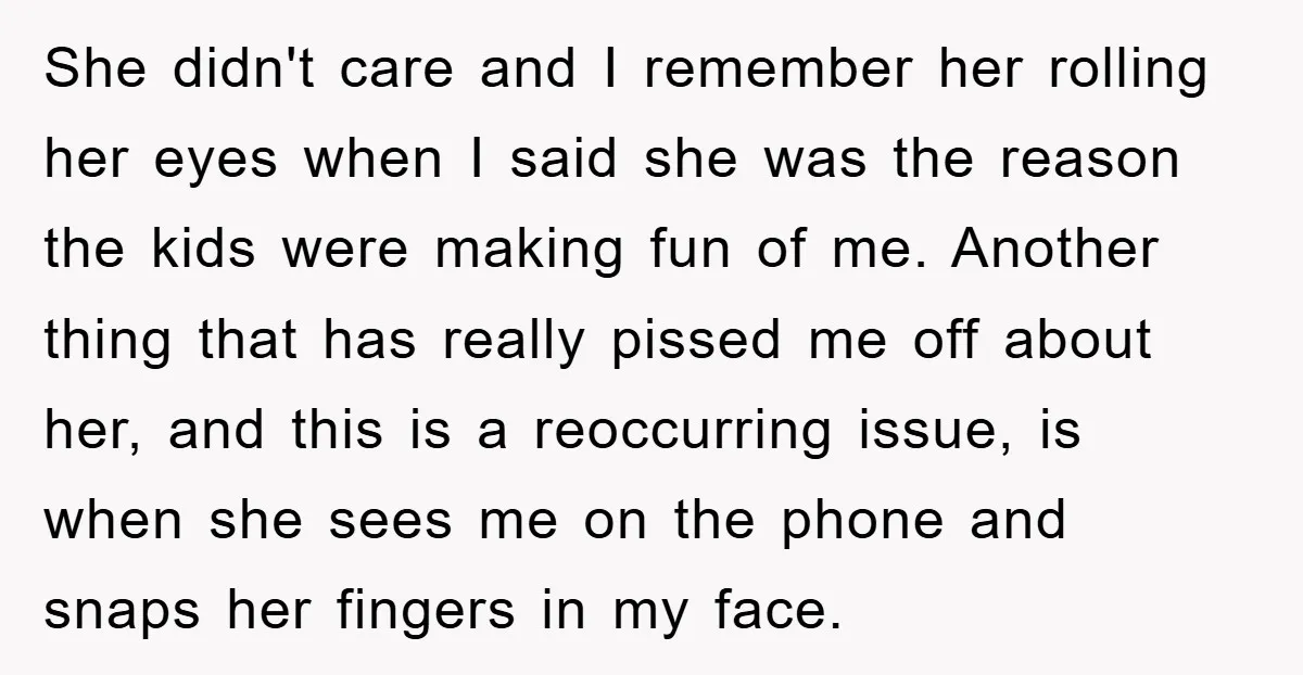 She didn't care and I remember her rolling her eyes when I said she was the reason the kids were making fun of me. Another thing that has really pissed...