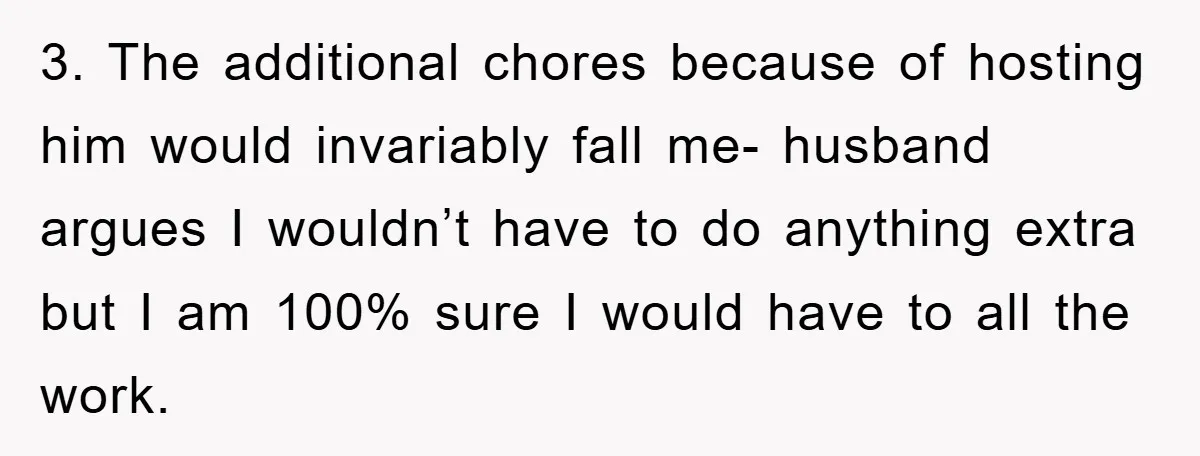 3. The additional chores because of hosting him would invariably fall me- husband argues I wouldn’t have to do anything extra but I am 100% sure I would have to...