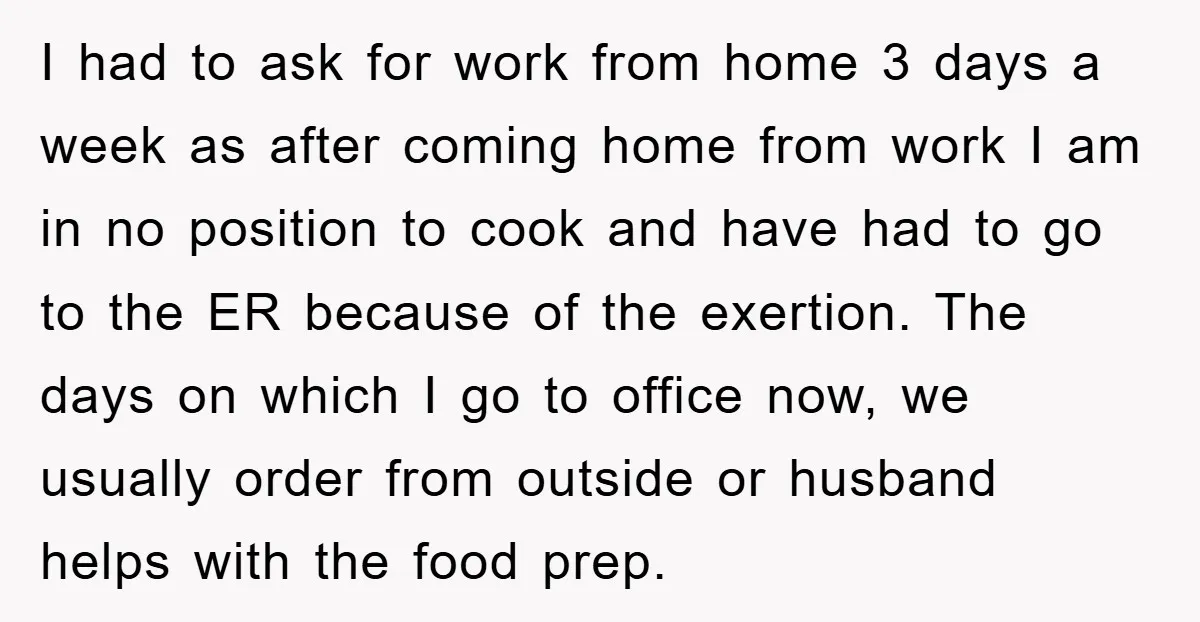I had to ask for work from home 3 days a week as after coming home from work I am in no position to cook and have had to go...