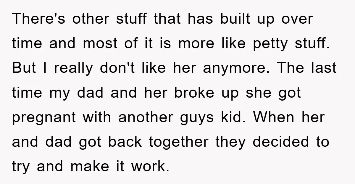 There's other stuff that has built up over time and most of it is more like petty stuff. But I really don't like her anymore. The last time my dad...