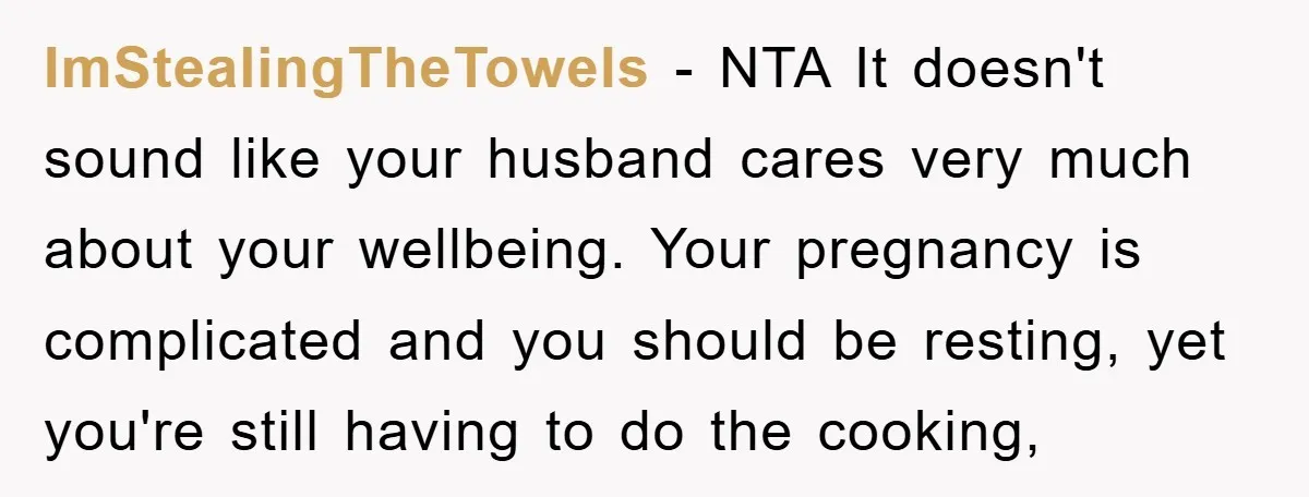 ImStealingTheTowels − NTA It doesn't sound like your husband cares very much about your wellbeing. Your pregnancy is complicated and you should be resting, yet you're still having to do...