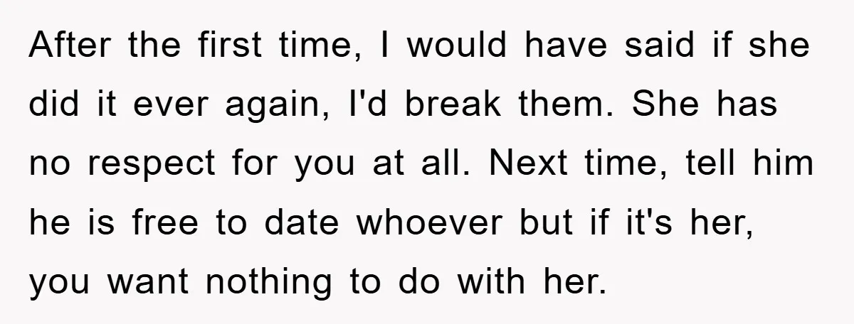 After the first time, I would have said if she did it ever again, I'd break them. She has no respect for you at all. Next time, tell him he...