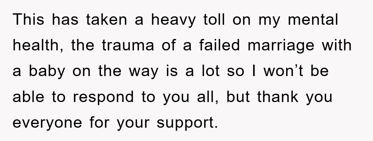 This has taken a heavy toll on my mental health, the trauma of a failed marriage with a baby on the way is a lot so I won’t be able...