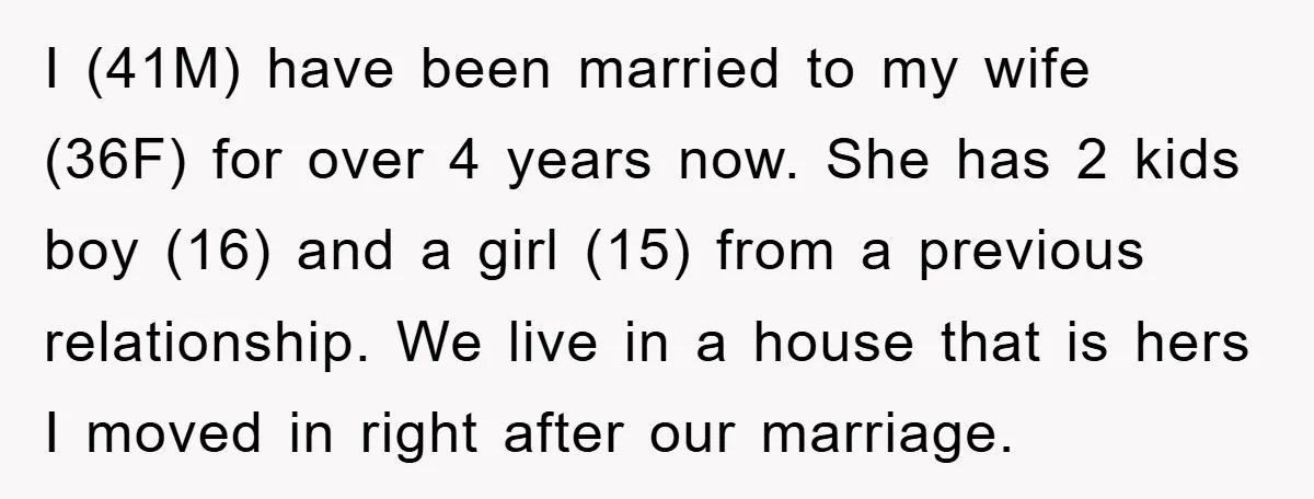 I (41M) have been married to my wife (36F) for over 4 years now. She has 2 kids boy (16) and a girl (15) from a previous relationship. We live...