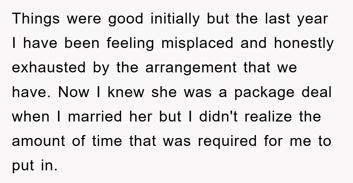 Things were good initially but the last year I have been feeling misplaced and honestly exhausted by the arrangement that we have. Now I knew she was a package deal...
