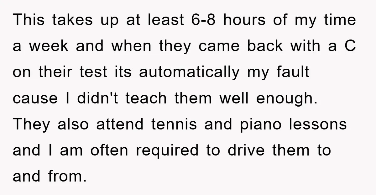 This takes up at least 6-8 hours of my time a week and when they came back with a C on their test its automatically my fault cause I didn't...