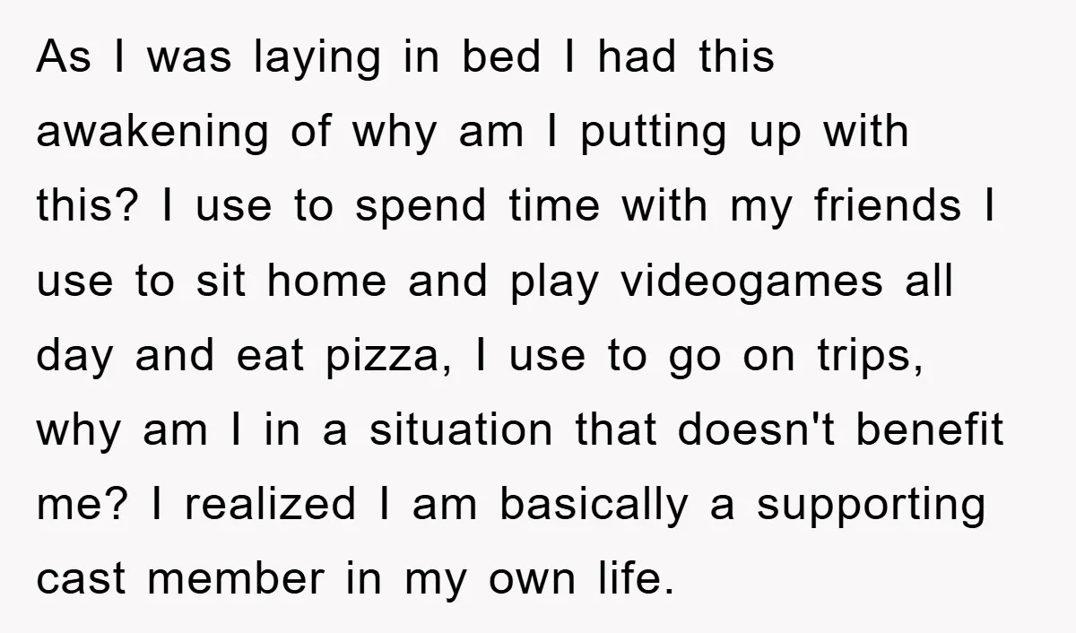 As I was laying in bed I had this awakening of why am I putting up with this? I use to spend time with my friends I use to sit...