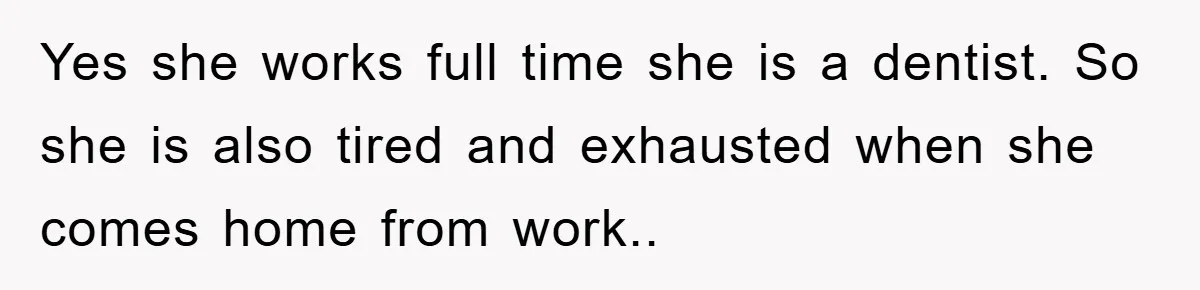 Yes she works full time she is a dentist. So she is also tired and exhausted when she comes home from work..