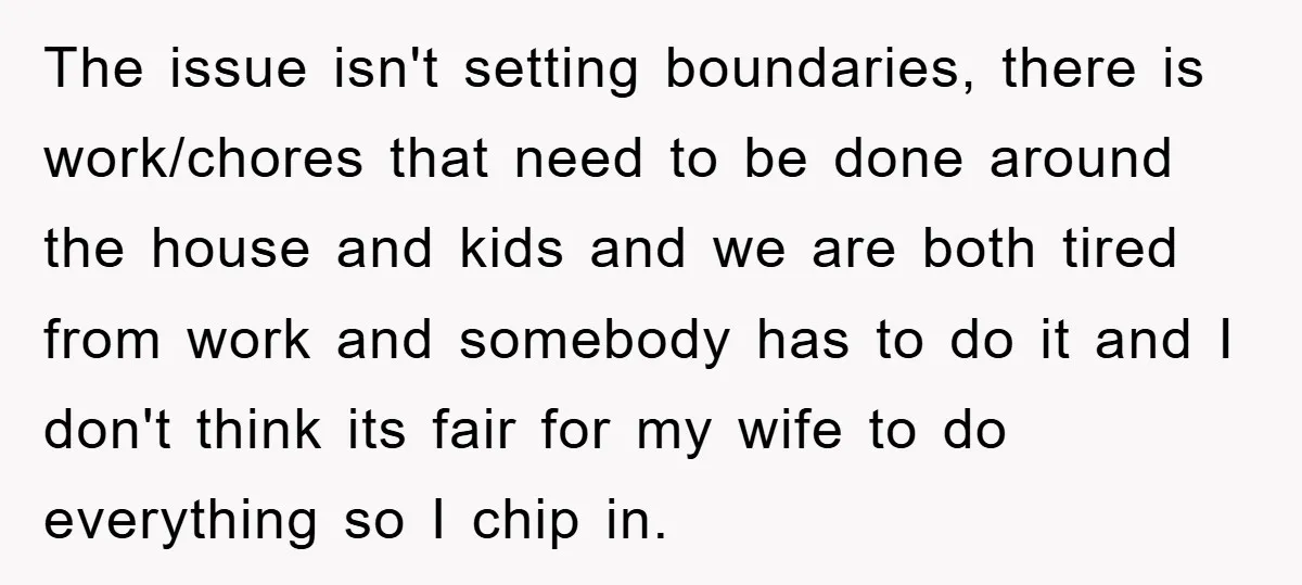 The issue isn't setting boundaries, there is work/chores that need to be done around the house and kids and we are both tired from work and somebody has to do...