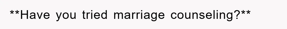 **Have you tried marriage counseling?**
