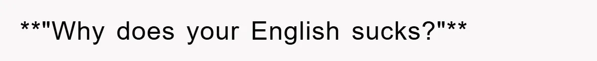 **"Why does your English sucks?"**