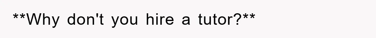 **Why don't you hire a tutor?**