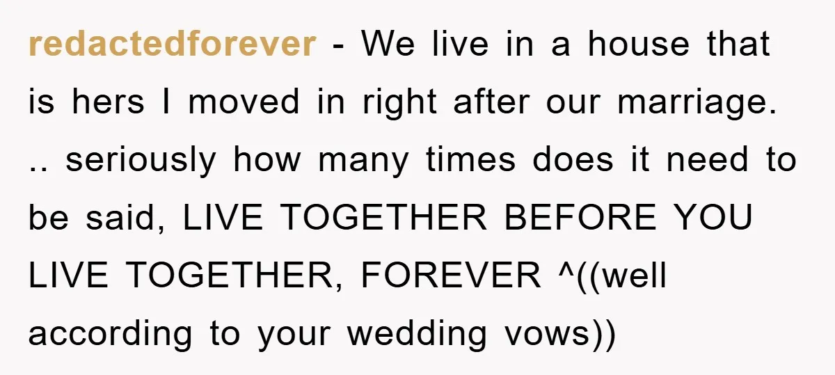 redactedforever - We live in a house that is hers I moved in right after our marriage. .. seriously how many times does it need to be said, LIVE TOGETHER...