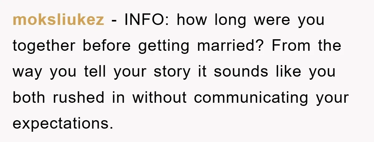 moksliukez - INFO: how long were you together before getting married? From the way you tell your story it sounds like you both rushed in without communicating your expectations.