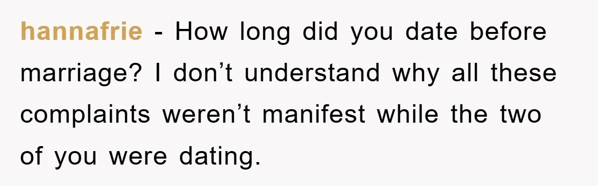 hannafrie - How long did you date before marriage? I don’t understand why all these complaints weren’t manifest while the two of you were dating.