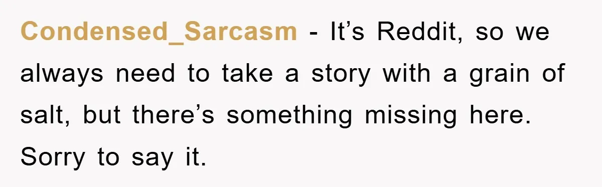 Condensed_Sarcasm - It’s Reddit, so we always need to take a story with a grain of salt, but there’s something missing here. Sorry to say it.