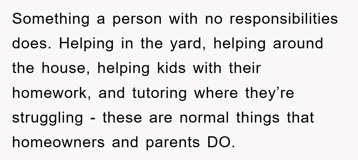 Something a person with no responsibilities does. Helping in the yard, helping around the house, helping kids with their homework, and tutoring where they’re struggling - these are normal things...