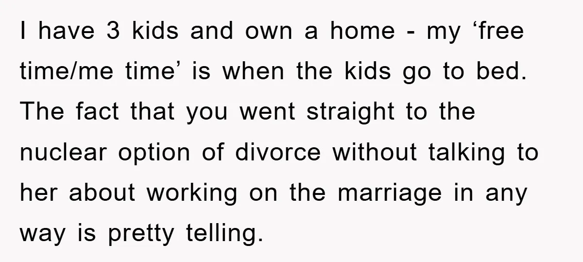 I have 3 kids and own a home - my ‘free time/me time’ is when the kids go to bed. The fact that you went straight to the nuclear option...