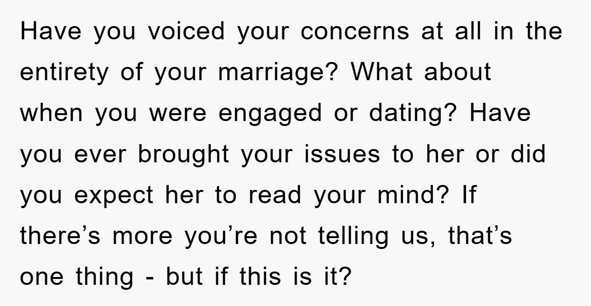 Have you voiced your concerns at all in the entirety of your marriage? What about when you were engaged or dating? Have you ever brought your issues to her or...