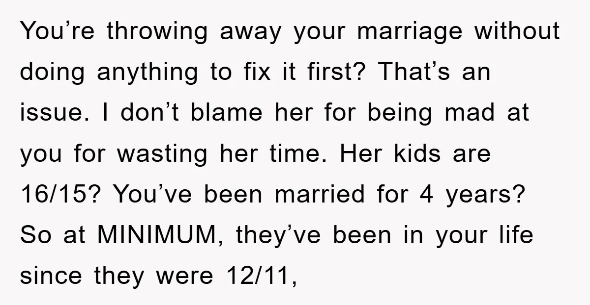 You’re throwing away your marriage without doing anything to fix it first? That’s an issue. I don’t blame her for being mad at you for wasting her time. Her kids...