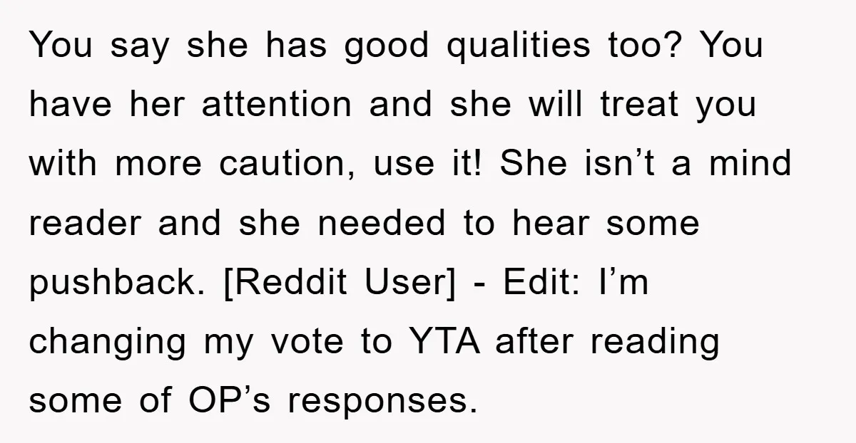 You say she has good qualities too? You have her attention and she will treat you with more caution, use it! She isn’t a mind reader and she needed to...