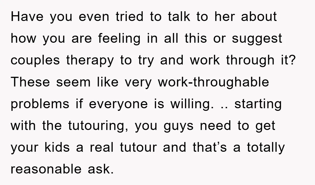 Have you even tried to talk to her about how you are feeling in all this or suggest couples therapy to try and work through it? These seem like very...