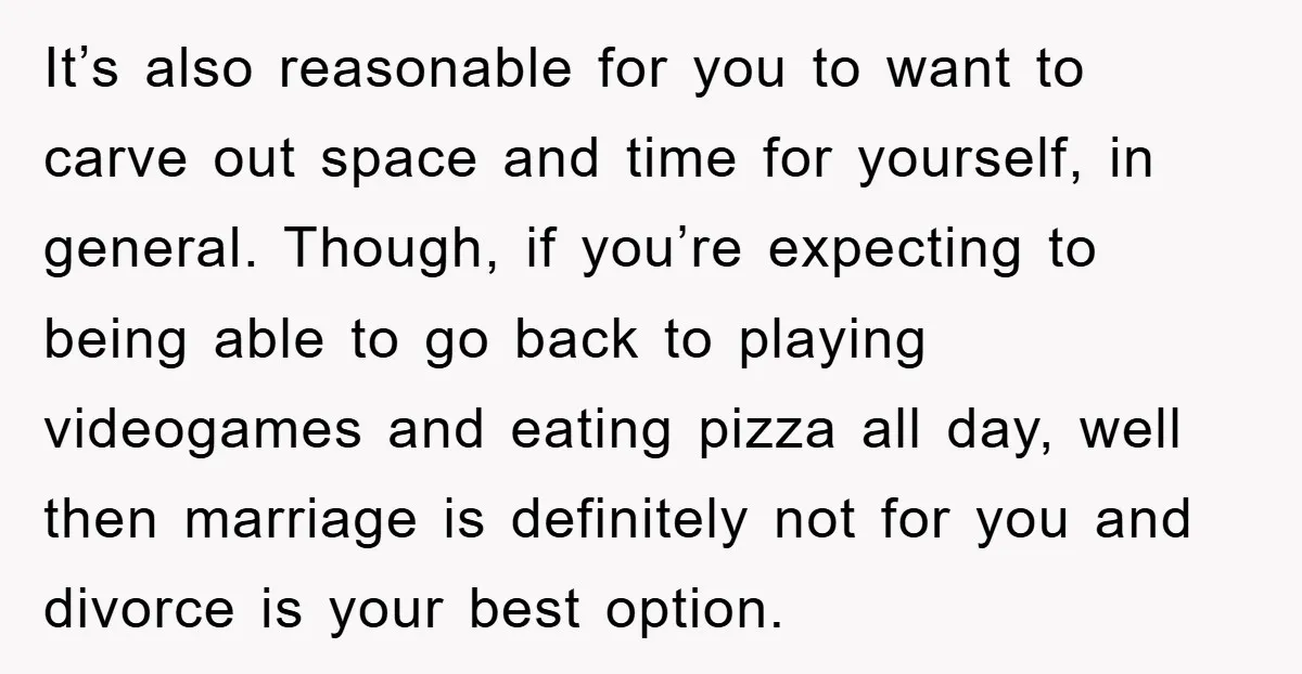 It’s also reasonable for you to want to carve out space and time for yourself, in general. Though, if you’re expecting to being able to go back to playing videogames...