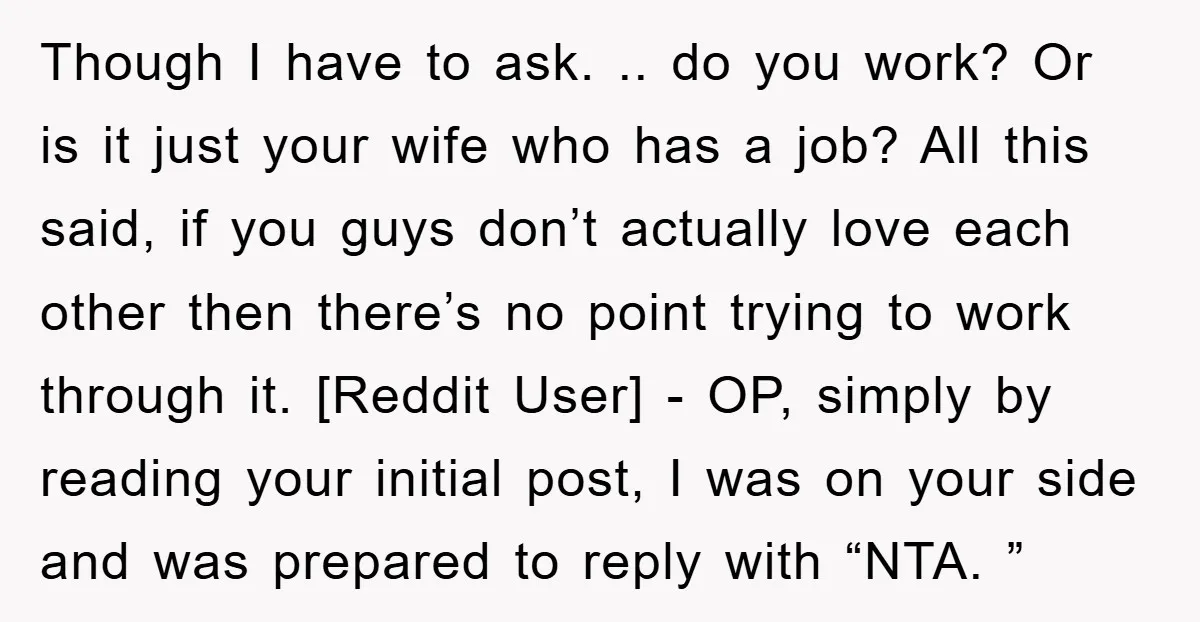 Though I have to ask. .. do you work? Or is it just your wife who has a job? All this said, if you guys don’t actually love each other...
